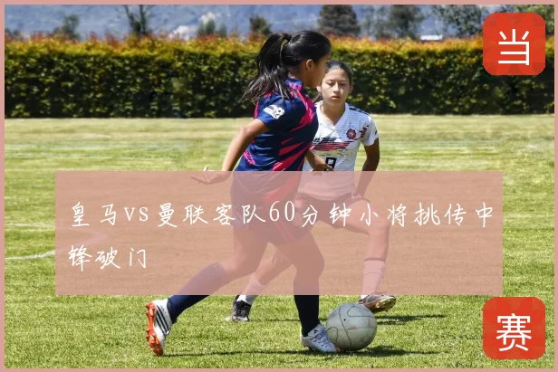 皇马vs曼联客队60分钟小将挑传中锋破门