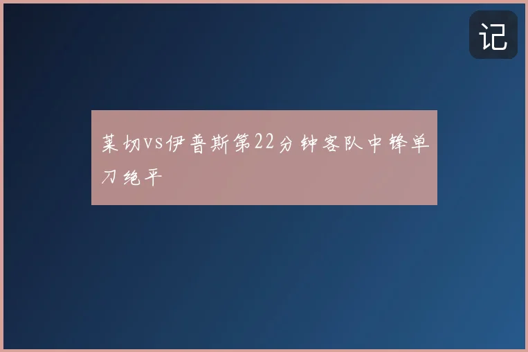 莱切vs伊普斯第22分钟客队中锋单刀绝平