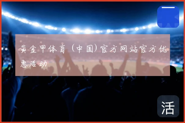 黄金甲体育 (中国)官方网站官方优惠活动