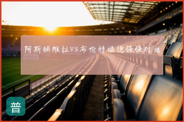 阿斯顿维拉vs布伦特福德强强对话