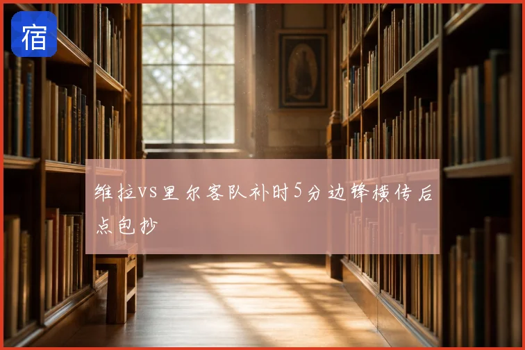 维拉vs里尔客队补时5分边锋横传后点包抄