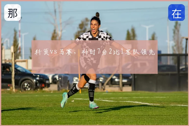 科莫vs马赛，补时7分2比1客队领先