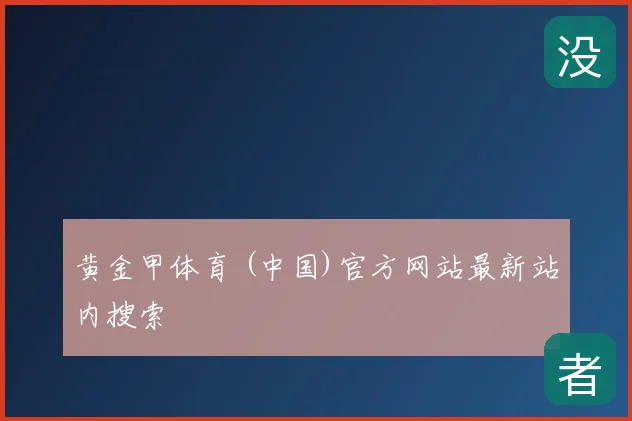 黄金甲体育 (中国)官方网站最新站内搜索