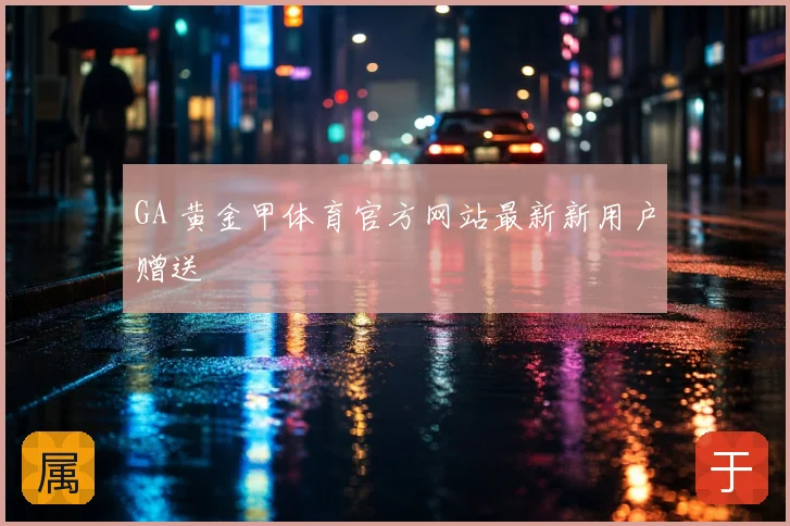 GA 黄金甲体育官方网站最新新用户赠送