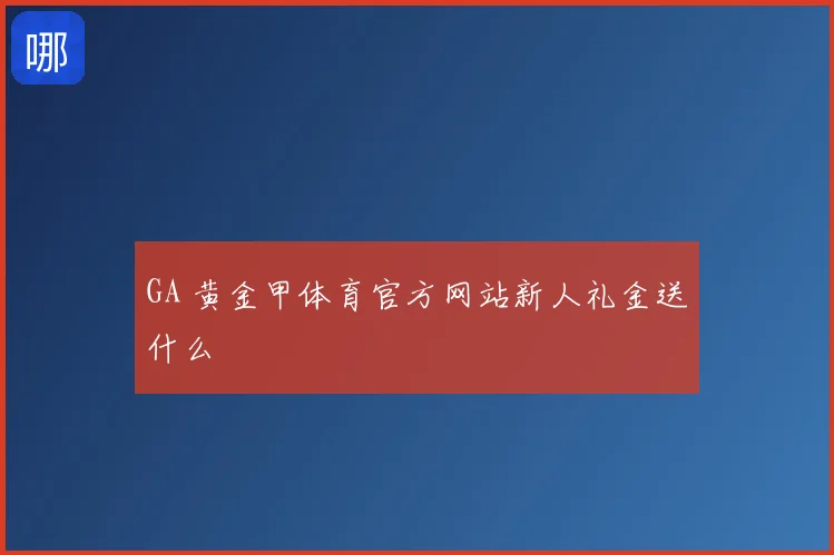 GA 黄金甲体育官方网站新人礼金送什么